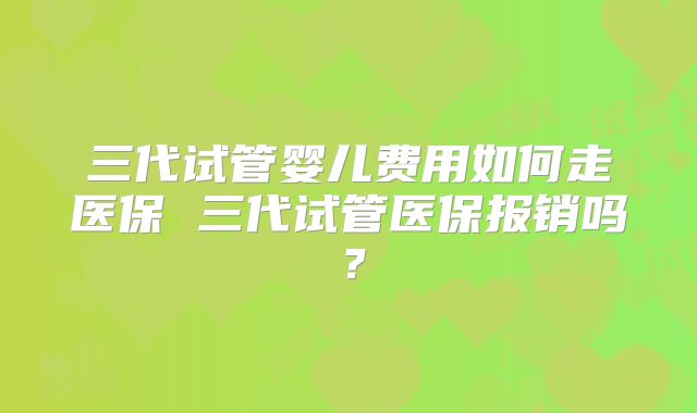三代试管婴儿费用如何走医保 三代试管医保报销吗?