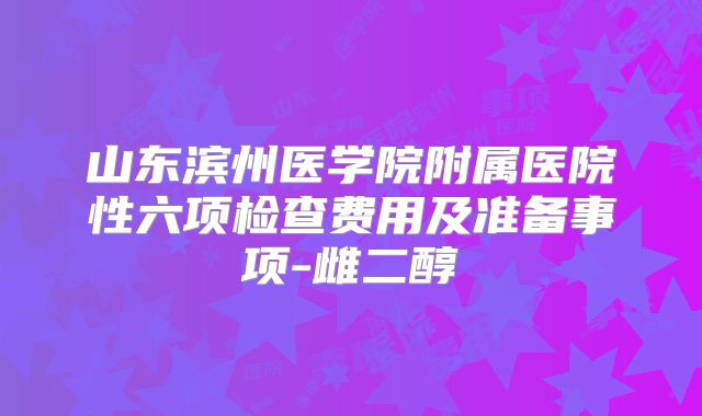 山东滨州医学院附属医院性六项检查费用及准备事项-雌二醇