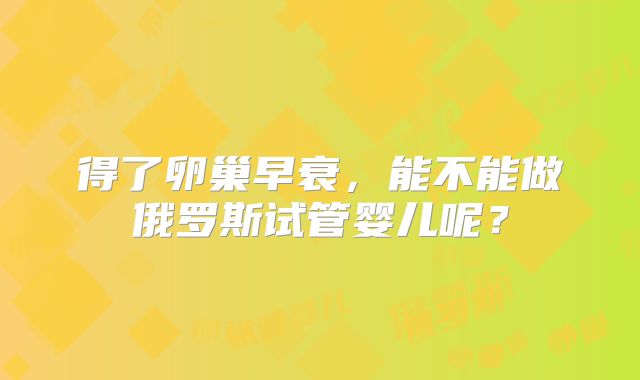 得了卵巢早衰,能不能做俄罗斯试管婴儿呢?