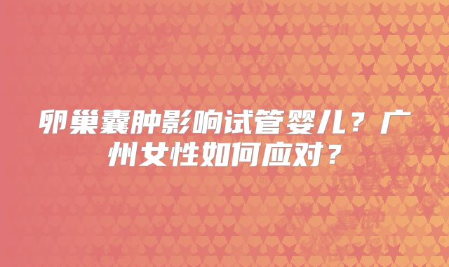 卵巢囊肿影响试管婴儿？广州女性如何应对？