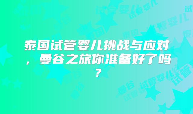 泰国试管婴儿挑战与应对,曼谷之旅你准备好了吗?