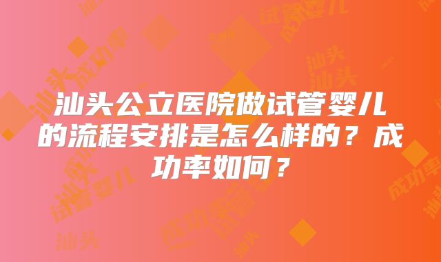 汕头公立医院做试管婴儿的流程安排是怎么样的？成功率如何？