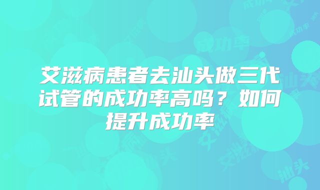 艾滋病患者去汕头做三代试管的成功率高吗？如何提升成功率
