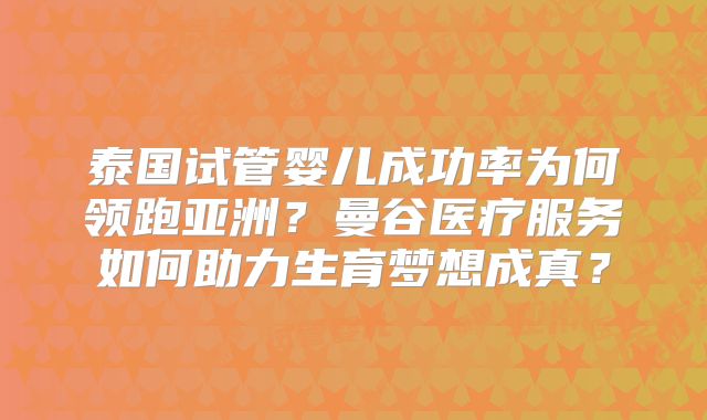 泰国试管婴儿成功率为何领跑亚洲?曼谷医疗服务如何助力生育梦想成真?