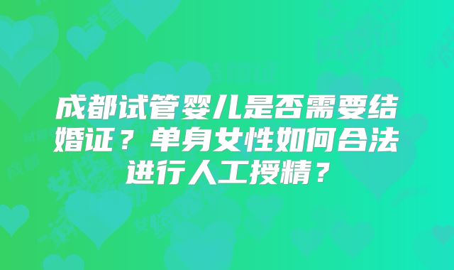 成都试管婴儿是否需要结婚证?单身女性如何合法进行人工授精?