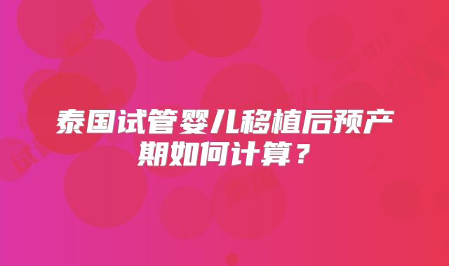 泰国试管婴儿移植后预产期如何计算?