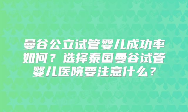 曼谷公立试管婴儿成功率如何？选择泰国曼谷试管婴儿医院要注意什么？