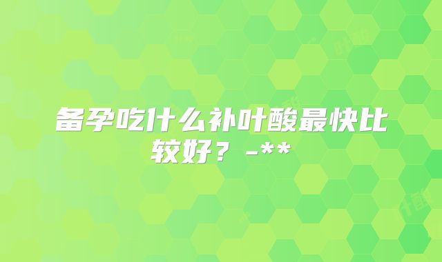 备孕吃什么补叶酸最快比较好？-**