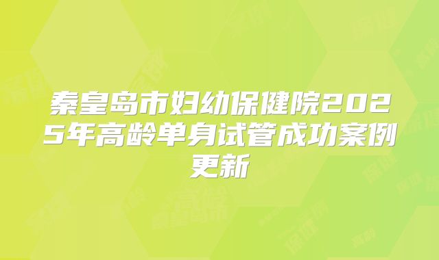 秦皇岛市妇幼保健院2025年高龄单身试管成功案例更新