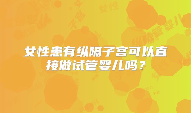 女性患有纵隔子宫可以直接做试管婴儿吗？