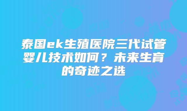 泰国ek生殖医院三代试管婴儿技术如何?未来生育的奇迹之选
