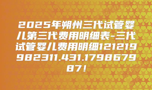 2025年朔州三代试管婴儿第三代费用明细表-三代试管婴儿费用明细121219982311.431.179867987!