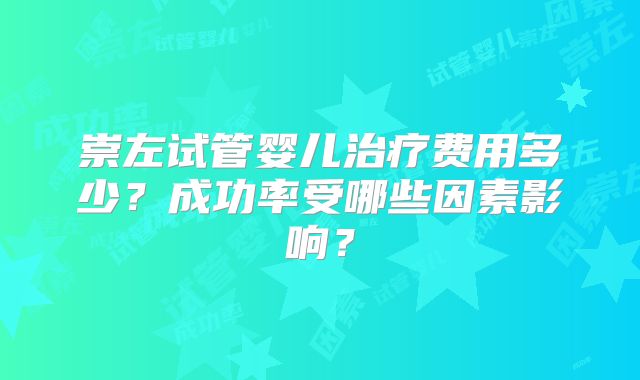 崇左试管婴儿治疗费用多少?成功率受哪些因素影响?