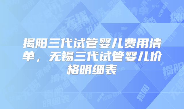 揭阳三代试管婴儿费用清单，无锡三代试管婴儿价格明细表