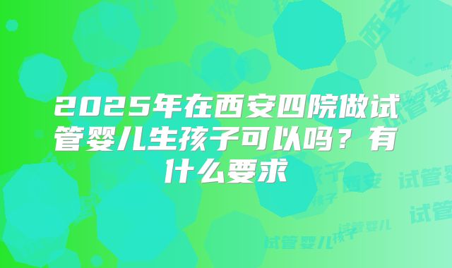 2025年在西安四院做试管婴儿生孩子可以吗?有什么要求