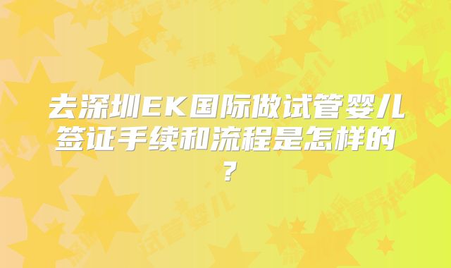 去深圳EK国际做试管婴儿签证手续和流程是怎样的？