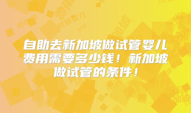 自助去新加坡做试管婴儿费用需要多少钱！新加坡做试管的条件！
