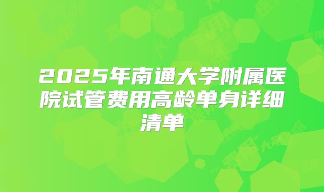 2025年南通大学附属医院试管费用高龄单身详细清单