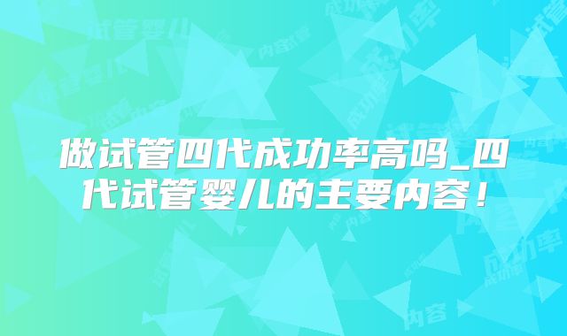 做试管四代成功率高吗_四代试管婴儿的主要内容!