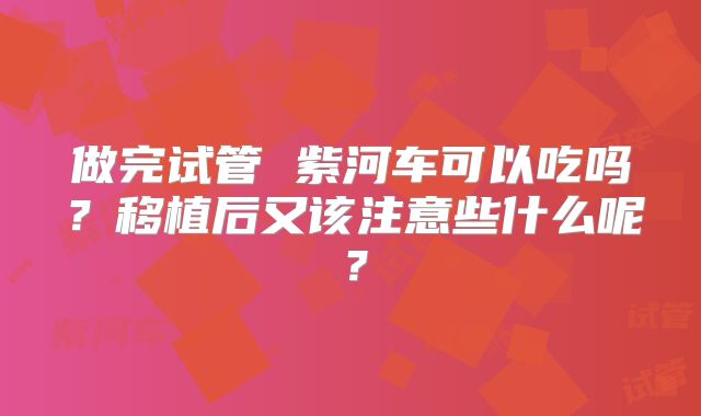 做完试管 紫河车可以吃吗?移植后又该注意些什么呢?