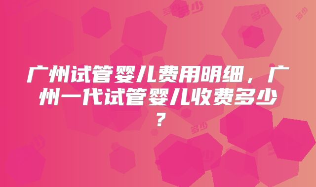 广州试管婴儿费用明细,广州一代试管婴儿收费多少?