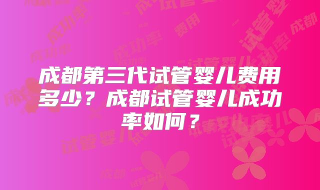 成都第三代试管婴儿费用多少？成都试管婴儿成功率如何？