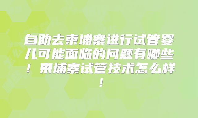 自助去柬埔寨进行试管婴儿可能面临的问题有哪些!柬埔寨试管技术怎么样!