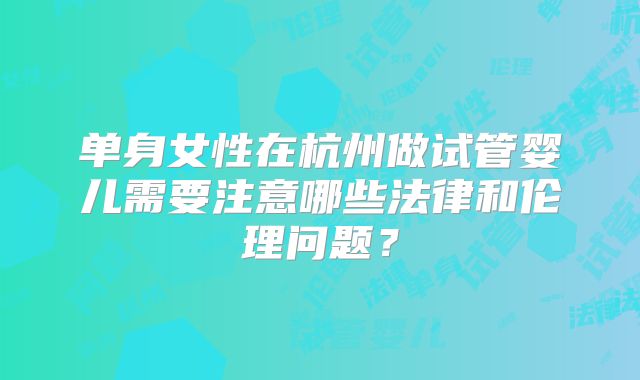单身女性在杭州做试管婴儿需要注意哪些法律和伦理问题？