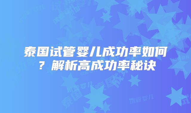 泰国试管婴儿成功率如何？解析高成功率秘诀