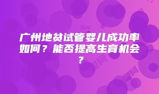 广州地贫试管婴儿成功率如何?能否提高生育机会?