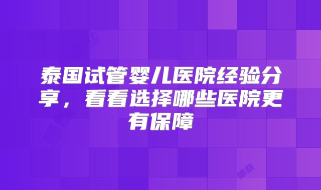 泰国试管婴儿医院经验分享,看看选择哪些医院更有保障