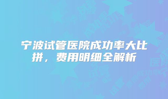 宁波试管医院成功率大比拼，费用明细全解析