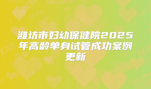 潍坊市妇幼保健院2025年高龄单身试管成功案例更新