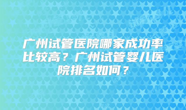 广州试管医院哪家成功率比较高?广州试管婴儿医院排名如何?