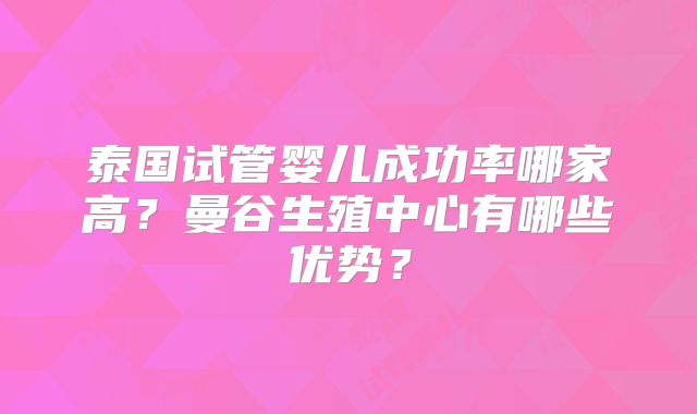 泰国试管婴儿成功率哪家高？曼谷生殖中心有哪些优势？