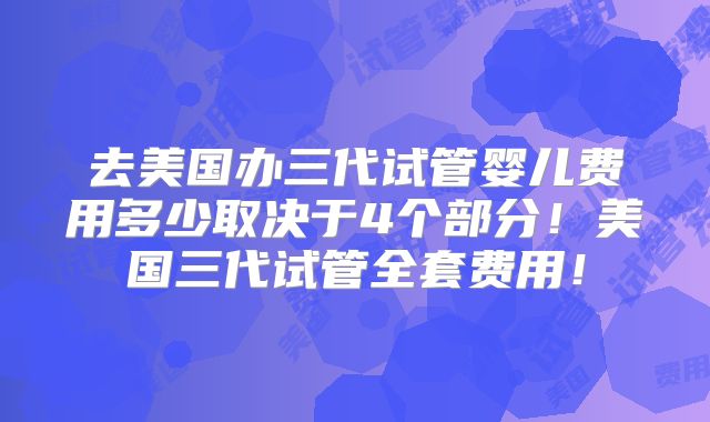去美国办三代试管婴儿费用多少取决于4个部分!美国三代试管全套费用!