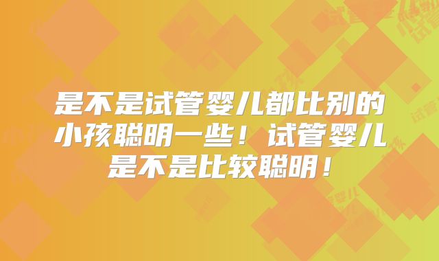 是不是试管婴儿都比别的小孩聪明一些！试管婴儿是不是比较聪明！