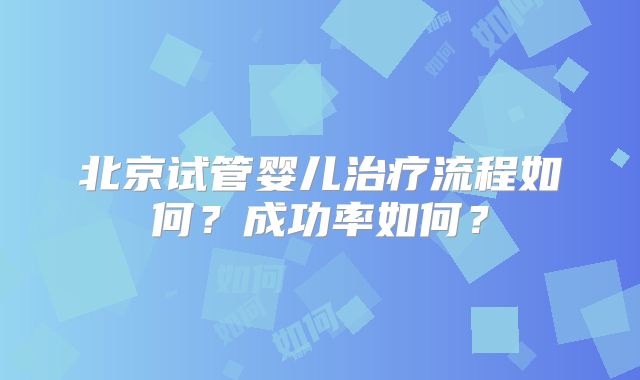 北京试管婴儿治疗流程如何?成功率如何?