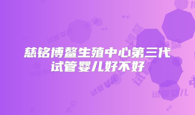 慈铭博鳌生殖中心第三代试管婴儿好不好