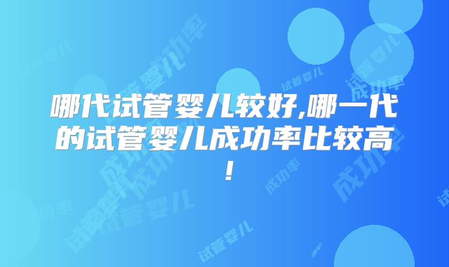 哪代试管婴儿较好,哪一代的试管婴儿成功率比较高!