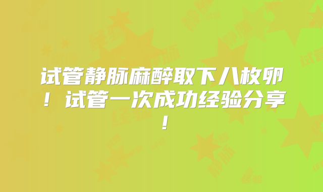 试管静脉麻醉取下八枚卵!试管一次成功经验分享!