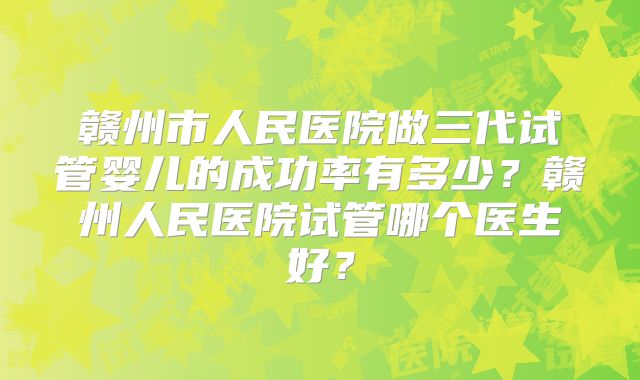 赣州市人民医院做三代试管婴儿的成功率有多少？赣州人民医院试管哪个医生好？