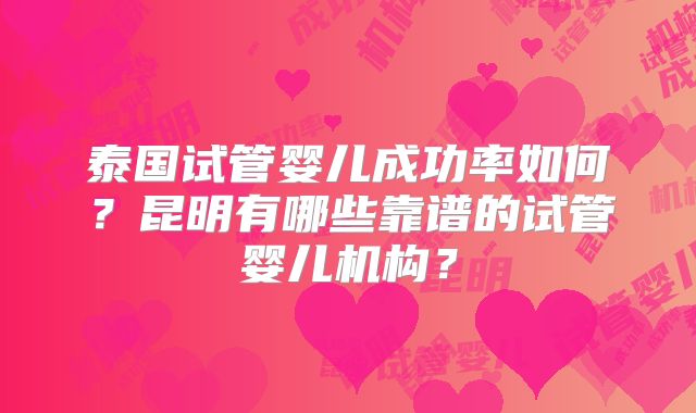 泰国试管婴儿成功率如何?昆明有哪些靠谱的试管婴儿机构?