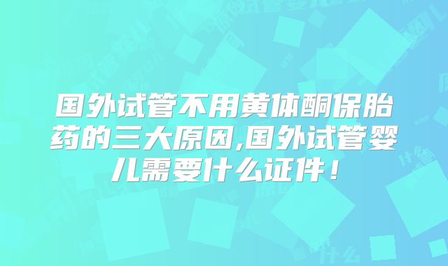 国外试管不用黄体酮保胎药的三大原因,国外试管婴儿需要什么证件！