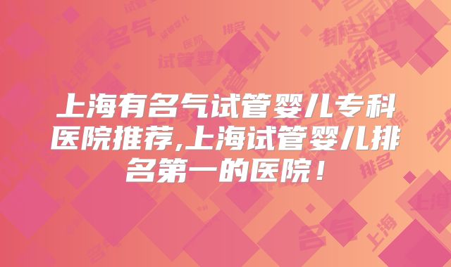 上海有名气试管婴儿专科医院推荐,上海试管婴儿排名第一的医院！