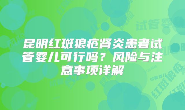 昆明红斑狼疮肾炎患者试管婴儿可行吗？风险与注意事项详解
