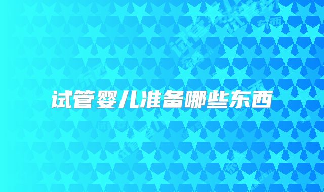 试管婴儿准备哪些东西