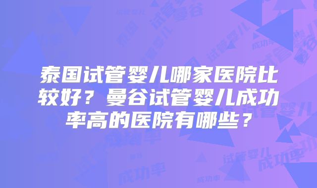 泰国试管婴儿哪家医院比较好?曼谷试管婴儿成功率高的医院有哪些?