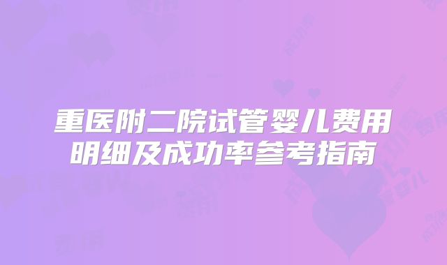 重医附二院试管婴儿费用明细及成功率参考指南