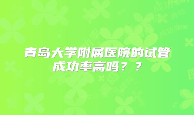 青岛大学附属医院的试管成功率高吗??